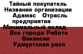 Тайный покупатель › Название организации ­ Адамас › Отрасль предприятия ­ BTL › Минимальный оклад ­ 1 - Все города Работа » Вакансии   . Удмуртская респ.